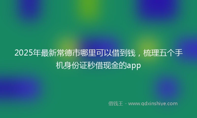 2025年最新常德市哪里可以借到钱，梳理五个手机身份证秒借现金的app