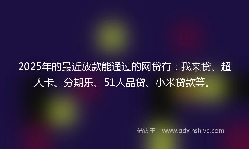 2025年的最近放款能通过的网贷有：我来贷、超人卡、分期乐、51人品贷、小米贷款等。