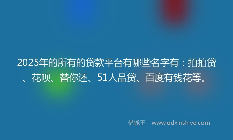2025年的所有的贷款平台有哪些名字有：拍拍贷、花呗、替你还、51人品贷、百度有钱花等。
