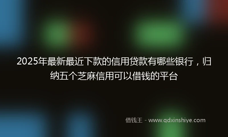 2025年最新最近下款的信用贷款有哪些银行，归纳五个芝麻信用可以借钱的平台