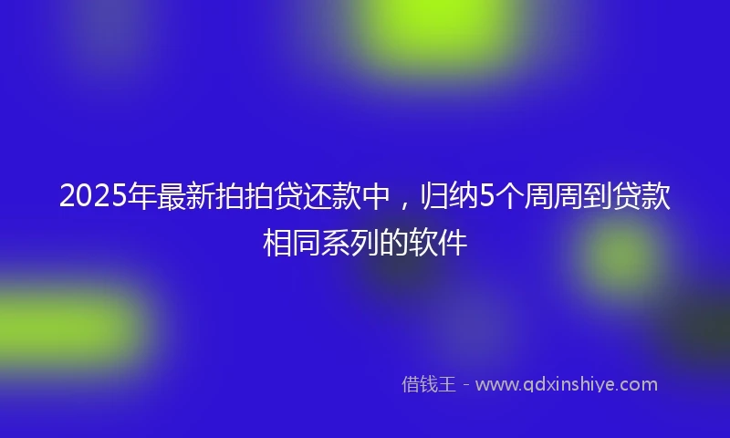 2025年最新拍拍贷还款中，归纳5个周周到贷款相同系列的软件