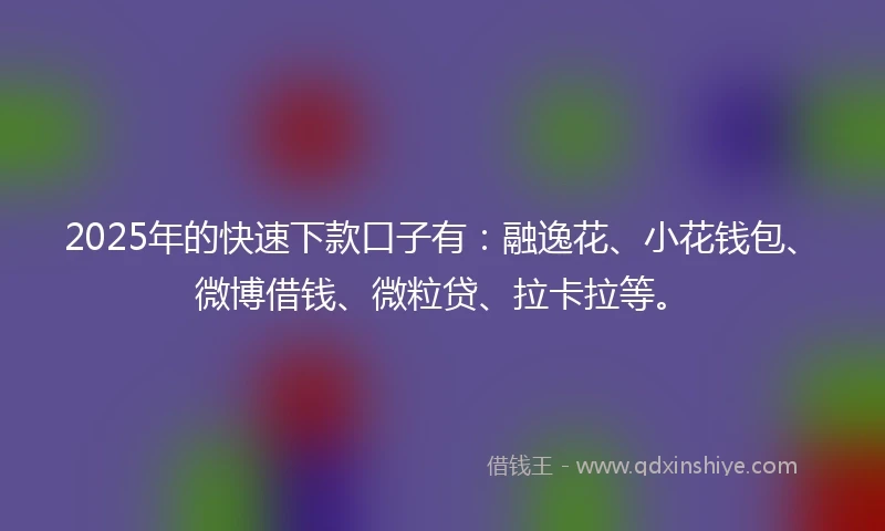 2025年的快速下款口子有：融逸花、小花钱包、微博借钱、微粒贷、拉卡拉等。
