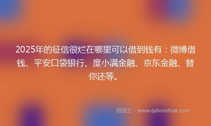 2025年的征信很烂在哪里可以借到钱有：微博借钱、平安口袋银行、度小满金融、京东金融、替你还等。