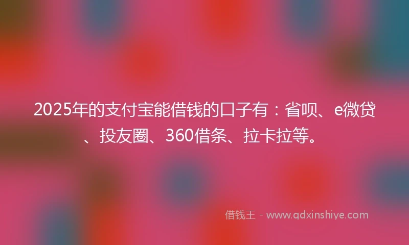 2025年的支付宝能借钱的口子有：省呗、e微贷、投友圈、360借条、拉卡拉等。