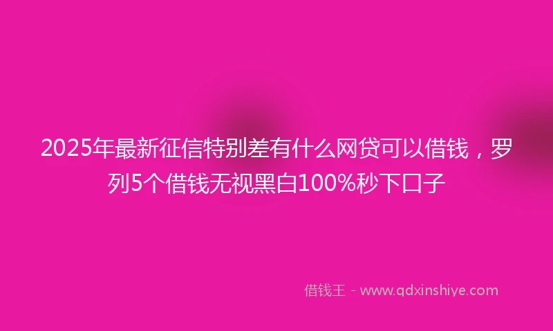 2025年最新征信特别差有什么网贷可以借钱,罗列5个借钱无视黑白100%秒下口子