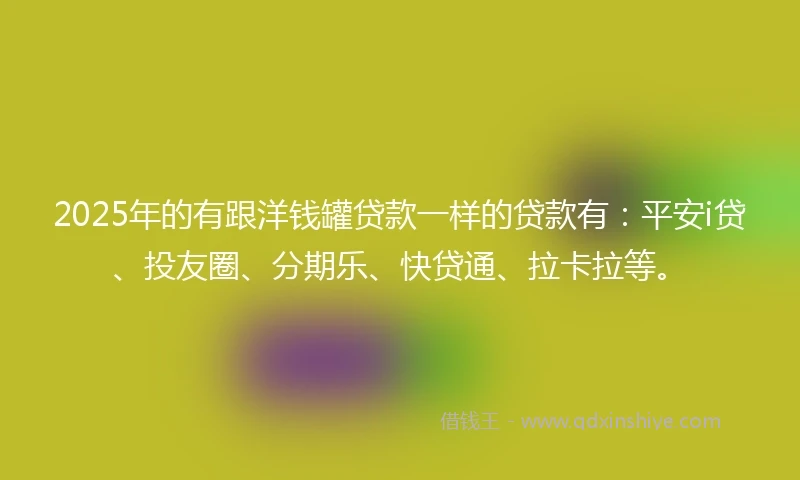 2025年的有跟洋钱罐贷款一样的贷款有：平安i贷、投友圈、分期乐、快贷通、拉卡拉等。