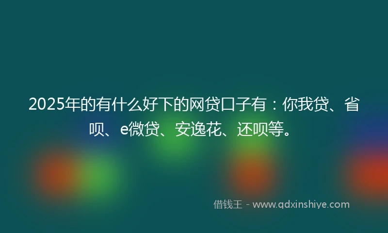2025年的有什么好下的网贷口子有：你我贷、省呗、e微贷、安逸花、还呗等。