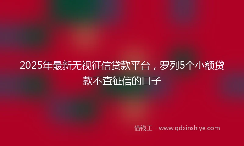 2025年最新无视征信贷款平台，罗列5个小额贷款不查征信的口子