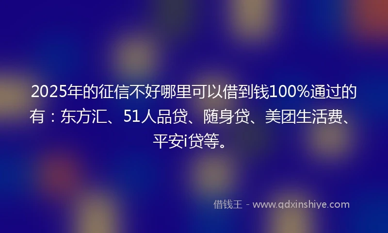 2025年的征信不好哪里可以借到钱100%通过的有：东方汇、51人品贷、随身贷、美团生活费、平安i贷等。