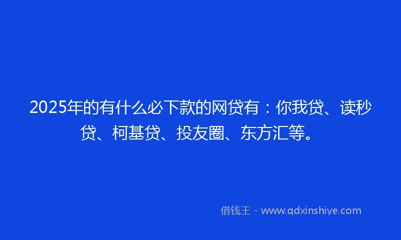 2025年的有什么必下款的网贷有：你我贷、读秒贷、柯基贷、投友圈、东方汇等。