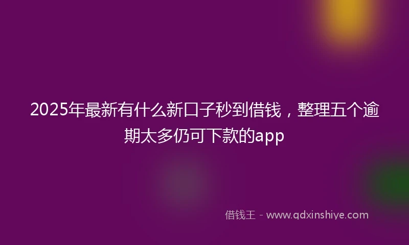 2025年最新有什么新口子秒到借钱，整理五个逾期太多仍可下款的app