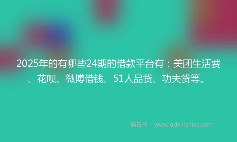 2025年的有哪些24期的借款平台有：美团生活费、花呗、微博借钱、51人品贷、功夫贷等。
