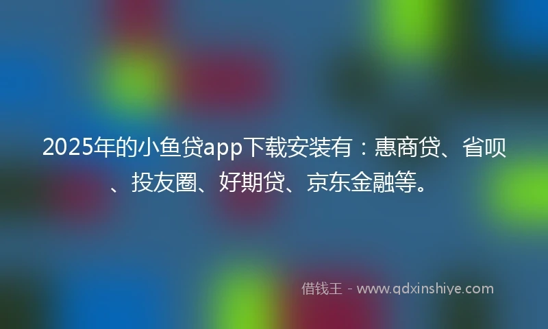 2025年的小鱼贷app下载安装有:惠商贷、省呗、投友圈、好期贷、京东金融等。