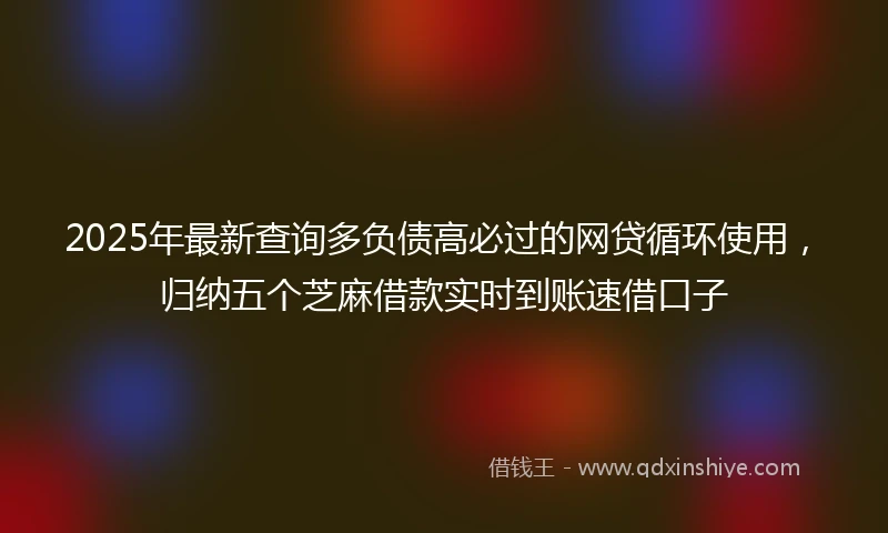 2025年最新查询多负债高必过的网贷循环使用，归纳五个芝麻借款实时到账速借口子