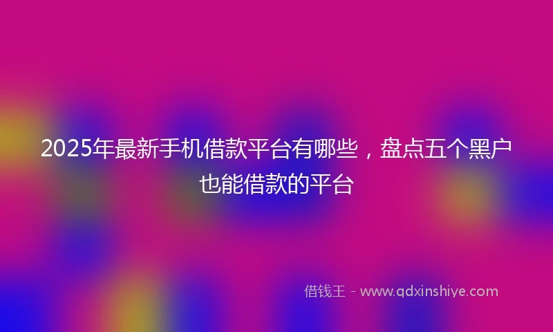 2025年最新手机借款平台有哪些，盘点五个黑户也能借款的平台