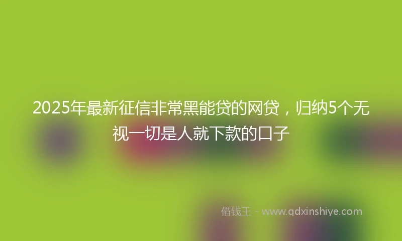 2025年最新征信非常黑能贷的网贷，归纳5个无视一切是人就下款的口子