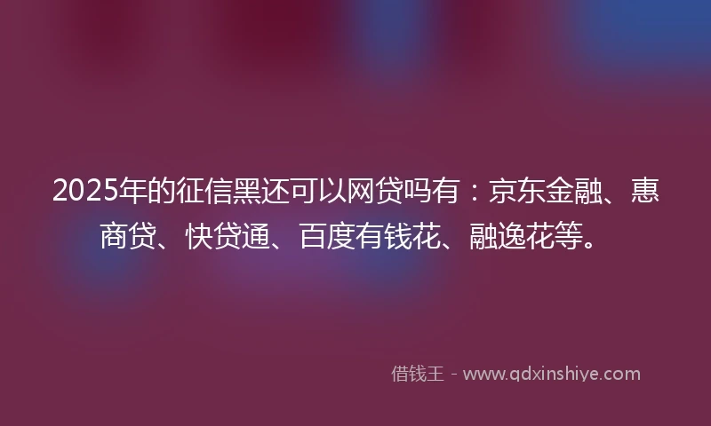 2025年的征信黑还可以网贷吗有：京东金融、惠商贷、快贷通、百度有钱花、融逸花等。