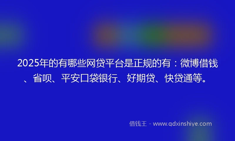 2025年的有哪些网贷平台是正规的有：微博借钱、省呗、平安口袋银行、好期贷、快贷通等。