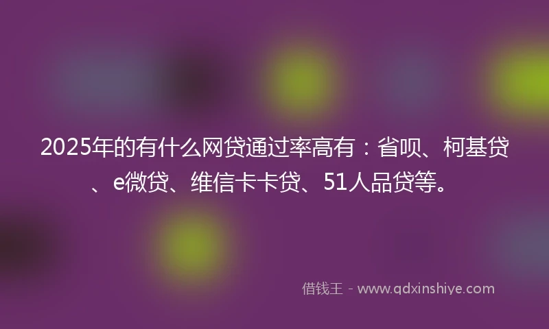 2025年的有什么网贷通过率高有：省呗、柯基贷、e微贷、维信卡卡贷、51人品贷等。