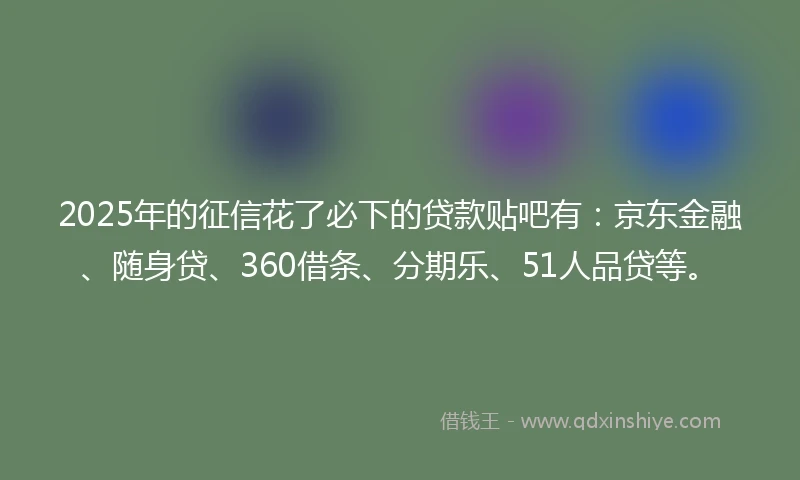 2025年的征信花了必下的贷款贴吧有：京东金融、随身贷、360借条、分期乐、51人品贷等。