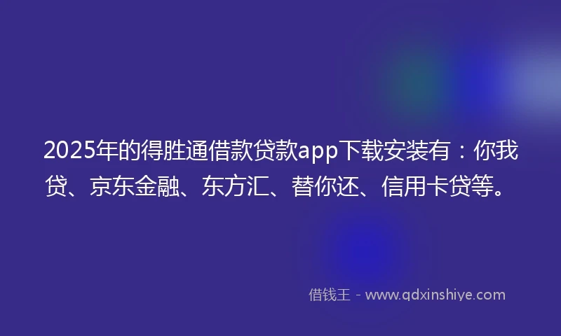 2025年的得胜通借款贷款app下载安装有：你我贷、京东金融、东方汇、替你还、信用卡贷等。