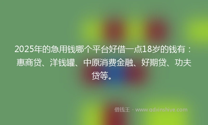 2025年的急用钱哪个平台好借一点18岁的钱有：惠商贷、洋钱罐、中原消费金融、好期贷、功夫贷等。