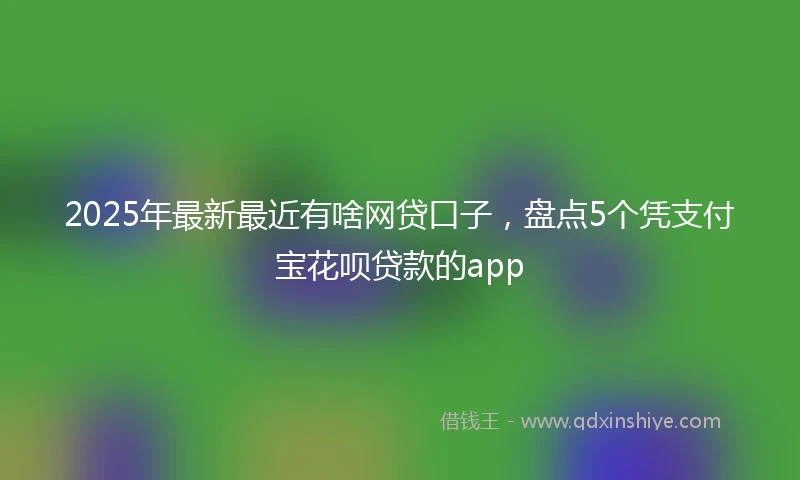 2025年最新最近有啥网贷口子，盘点5个凭支付宝花呗贷款的app