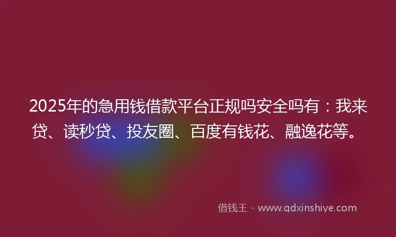 2025年的急用钱借款平台正规吗安全吗有：我来贷、读秒贷、投友圈、百度有钱花、融逸花等。