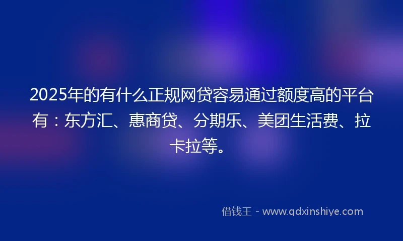 2025年的有什么正规网贷容易通过额度高的平台有：东方汇、惠商贷、分期乐、美团生活费、拉卡拉等。