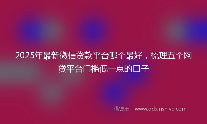 2025年最新微信贷款平台哪个最好，梳理五个网贷平台门槛低一点的口子