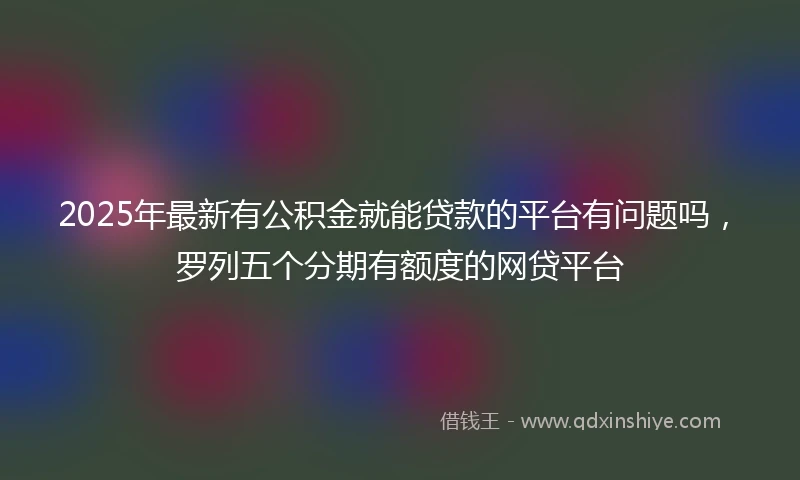2025年最新有公积金就能贷款的平台有问题吗，罗列五个分期有额度的网贷平台