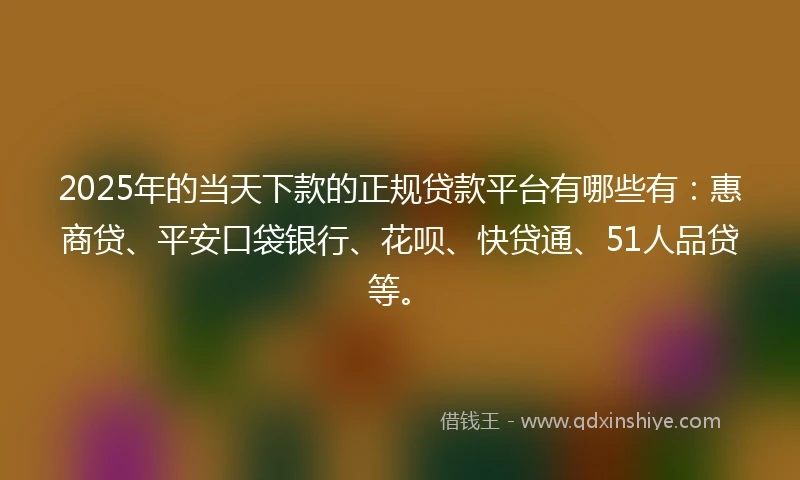 2025年的当天下款的正规贷款平台有哪些有：惠商贷、平安口袋银行、花呗、快贷通、51人品贷等。