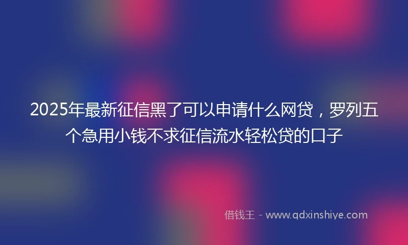 2025年最新征信黑了可以申请什么网贷，罗列五个急用小钱不求征信流水轻松贷的口子