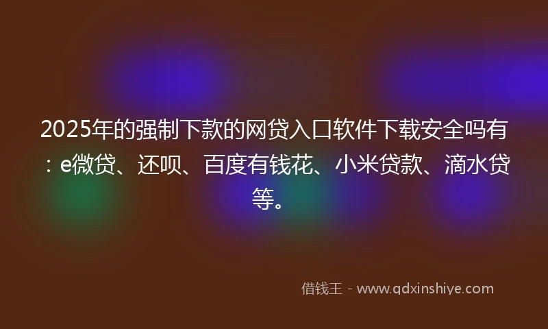 2025年的强制下款的网贷入口软件下载安全吗有：e微贷、还呗、百度有钱花、小米贷款、滴水贷等。