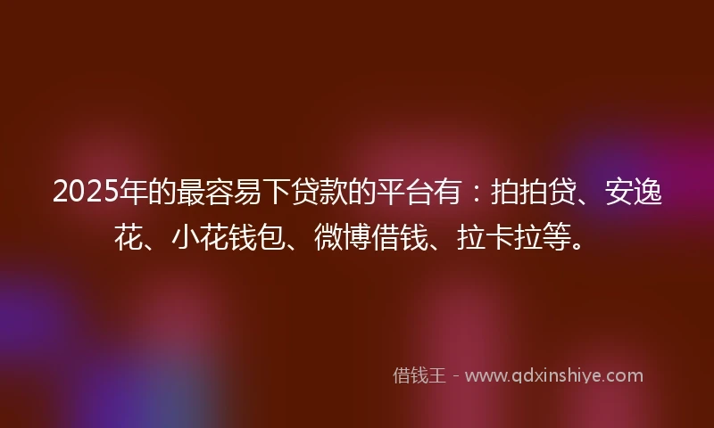 2025年的最容易下贷款的平台有：拍拍贷、安逸花、小花钱包、微博借钱、拉卡拉等。