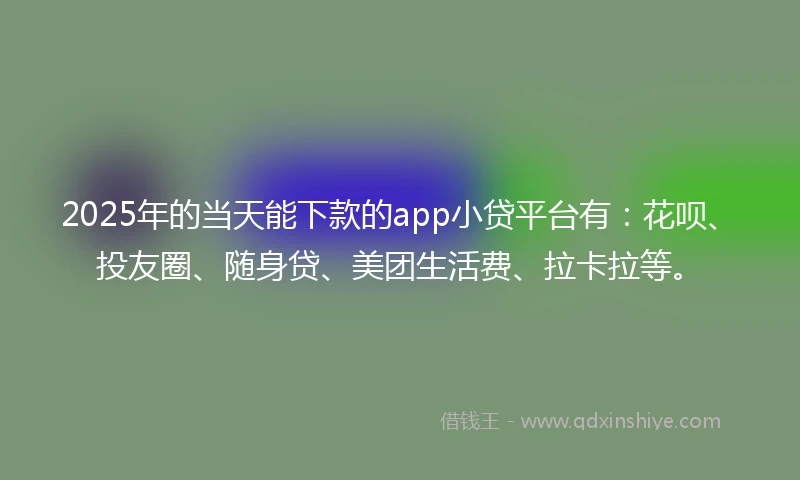 2025年的当天能下款的app小贷平台有：花呗、投友圈、随身贷、美团生活费、拉卡拉等。