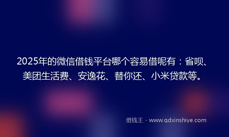 2025年的微信借钱平台哪个容易借呢有：省呗、美团生活费、安逸花、替你还、小米贷款等。