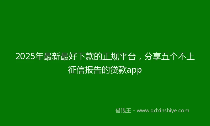 2025年最新最好下款的正规平台，分享五个不上征信报告的贷款app