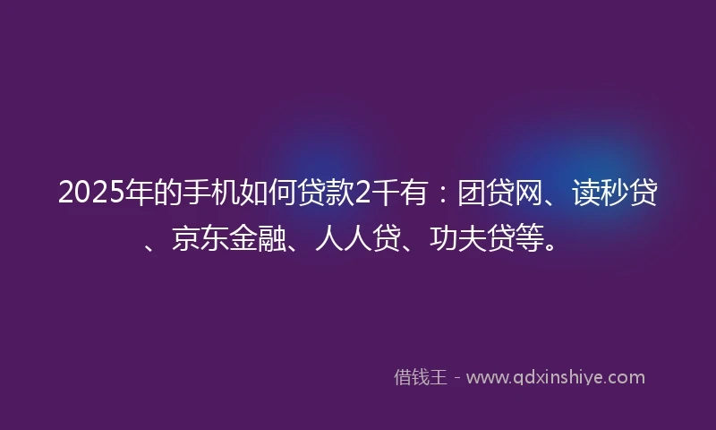 2025年的手机如何贷款2千有：团贷网、读秒贷、京东金融、人人贷、功夫贷等。