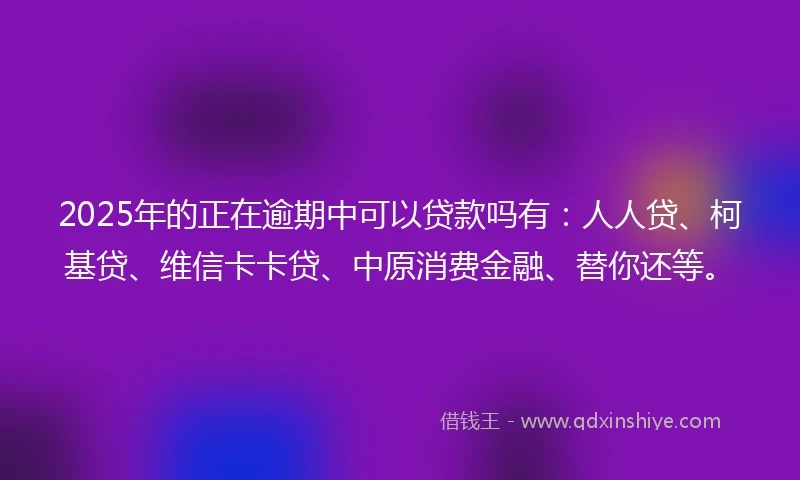 2025年的正在逾期中可以贷款吗有：人人贷、柯基贷、维信卡卡贷、中原消费金融、替你还等。