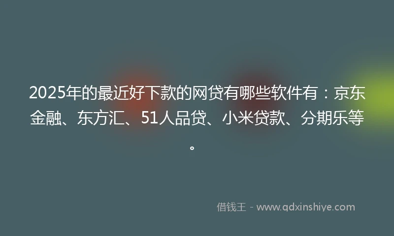 2025年的最近好下款的网贷有哪些软件有：京东金融、东方汇、51人品贷、小米贷款、分期乐等。