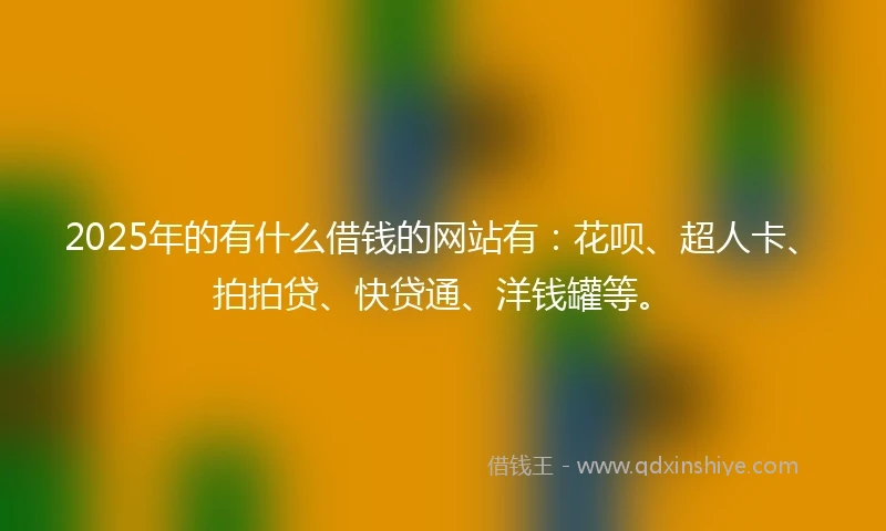 2025年的有什么借钱的网站有：花呗、超人卡、拍拍贷、快贷通、洋钱罐等。