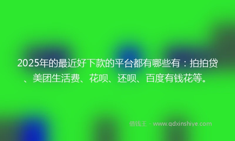 2025年的最近好下款的平台都有哪些有：拍拍贷、美团生活费、花呗、还呗、百度有钱花等。
