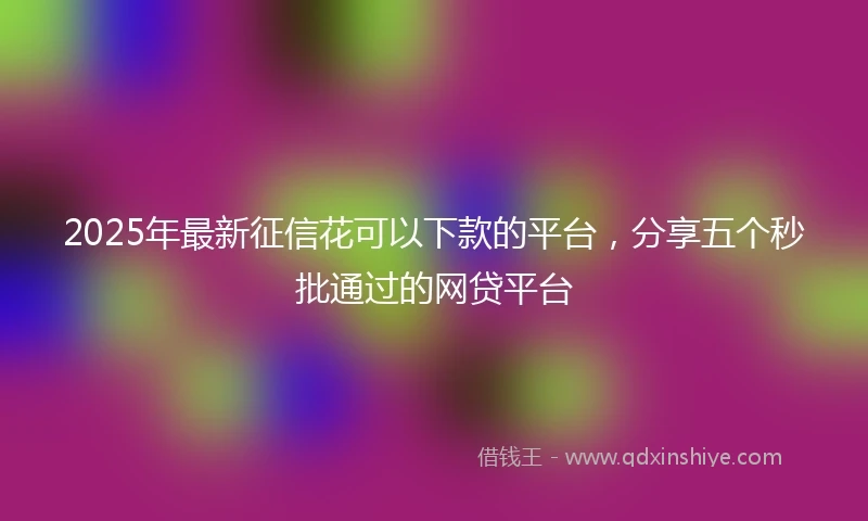 2025年最新征信花可以下款的平台，分享五个秒批通过的网贷平台