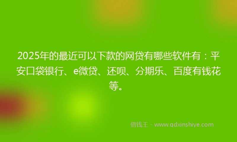 2025年的最近可以下款的网贷有哪些软件有：平安口袋银行、e微贷、还呗、分期乐、百度有钱花等。