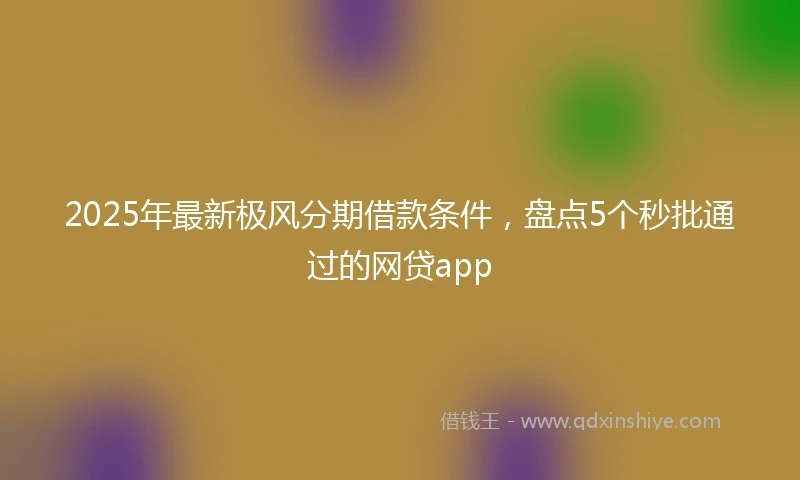 2025年最新极风分期借款条件，盘点5个秒批通过的网贷app