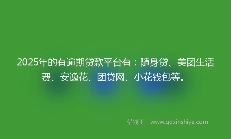 2025年的有逾期贷款平台有：随身贷、美团生活费、安逸花、团贷网、小花钱包等。