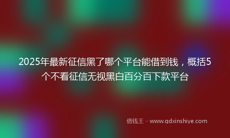 2025年最新征信黑了哪个平台能借到钱，概括5个不看征信无视黑白百分百下款平台