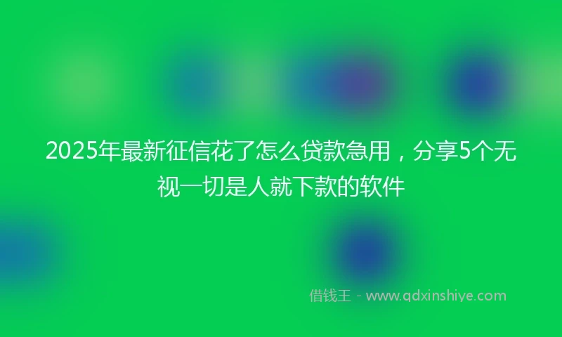 2025年最新征信花了怎么贷款急用，分享5个无视一切是人就下款的软件