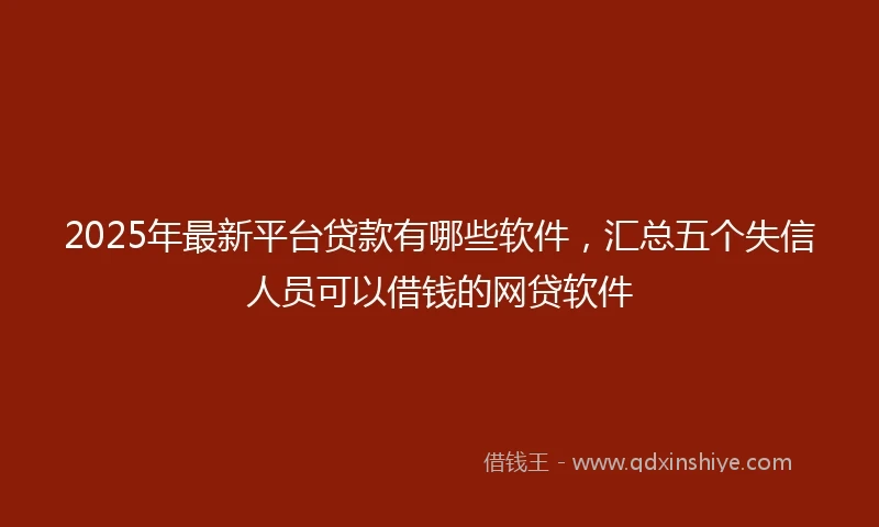 2025年最新平台贷款有哪些软件，汇总五个失信人员可以借钱的网贷软件